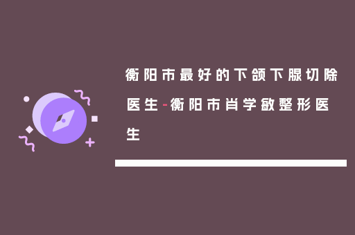 衡阳市最好的下颌下腺切除医生-衡阳市肖学敏整形医生