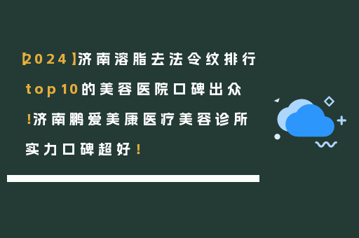 【2024】济南溶脂去法令纹排行top10的美容医院口碑出众！济南鹏爱美康医疗美容诊所实力口碑超好！
