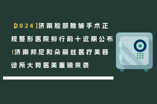 【2024】济南脸部除皱手术正规整形医院排行前十近期公布！济南邦尼和朵丽丝医疗美容诊所大势医美重磅来袭