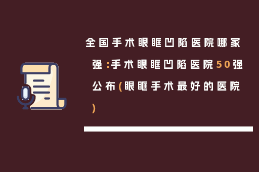 全国手术眼眶凹陷医院哪家强：手术眼眶凹陷医院50强公布(眼眶手术最好的医院)