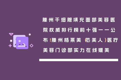 滕州干细胞填充面部美容医院权威排行榜前十强一一公布！滕州格莱美（芯美人）医疗美容门诊部实力在线媲美