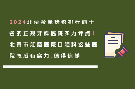 2024北京金属烤瓷排行前十名的正规牙科医院实力评点！北京市肛肠医院口腔科这些医院权威有实力，值得信赖