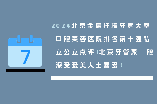 2024北京金属托槽牙套大型口腔美容医院排名前十强私立公立点评！北京牙管家口腔深受爱美人士喜爱！