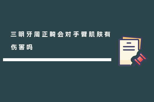 三明牙周正畸会对手臂肌肤有伤害吗
