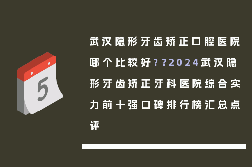 武汉隐形牙齿矫正口腔医院哪个比较好?？2024武汉隐形牙齿矫正牙科医院综合实力前十强口碑排行榜汇总点评