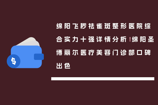 绵阳飞秒祛雀斑整形医院综合实力十强详情分析！绵阳圣博丽尔医疗美容门诊部口碑出色