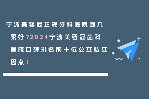 宁波美容冠正规牙科医院哪几家好？2024宁波美容冠齿科医院口碑排名前十位公立私立盘点！