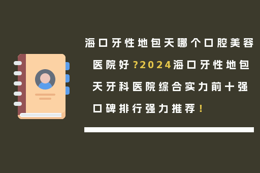 海口牙性地包天哪个口腔美容医院好？2024海口牙性地包天牙科医院综合实力前十强口碑排行强力推荐！
