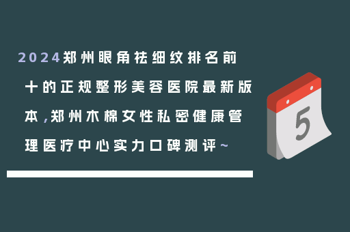 2024郑州眼角祛细纹排名前十的正规整形美容医院最新版本，郑州木棉女性私密健康管理医疗中心实力口碑测评~