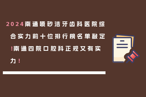 2024南通喷砂洁牙齿科医院综合实力前十位排行榜名单敲定！南通四院口腔科正规又有实力！