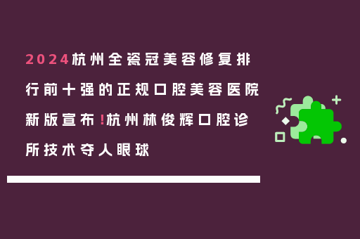 2024杭州全瓷冠美容修复排行前十强的正规口腔美容医院新版宣布！杭州林俊辉口腔诊所技术夺人眼球