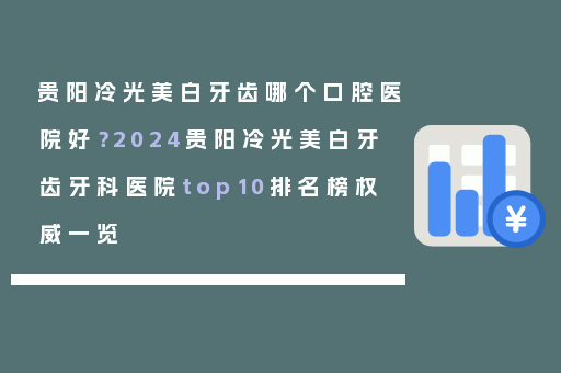 贵阳冷光美白牙齿哪个口腔医院好？2024贵阳冷光美白牙齿牙科医院top10排名榜权威一览