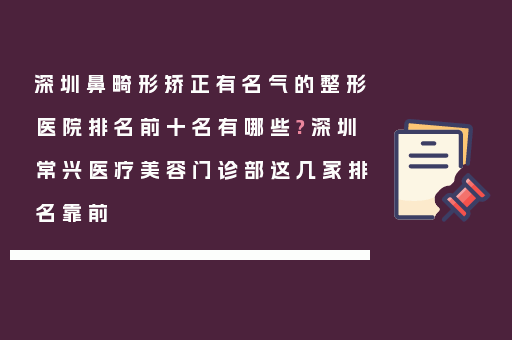 深圳鼻畸形矫正有名气的整形医院排名前十名有哪些?深圳常兴医疗美容门诊部这几家排名靠前