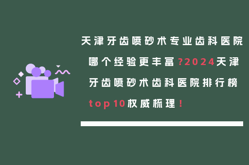 天津牙齿喷砂术专业齿科医院哪个经验更丰富？2024天津牙齿喷砂术齿科医院排行榜top10权威梳理！
