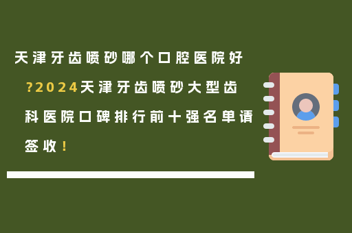 天津牙齿喷砂哪个口腔医院好？2024天津牙齿喷砂大型齿科医院口碑排行前十强名单请签收！