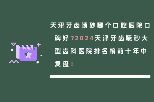 天津牙齿喷砂哪个口腔医院口碑好？2024天津牙齿喷砂大型齿科医院排名榜前十年中复盘！