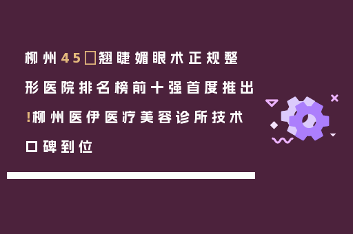 柳州45°翘睫媚眼术正规整形医院排名榜前十强首度推出！柳州医伊医疗美容诊所技术口碑到位