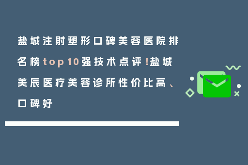 盐城注射塑形口碑美容医院排名榜top10强技术点评！盐城美辰医疗美容诊所性价比高、口碑好