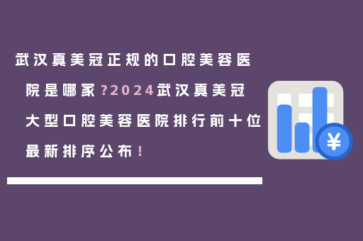 武汉真美冠正规的口腔美容医院是哪家？2024武汉真美冠大型口腔美容医院排行前十位最新排序公布！
