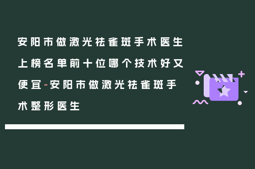安阳市做激光祛雀斑手术医生上榜名单前十位哪个技术好又便宜-安阳市做激光祛雀斑手术整形医生