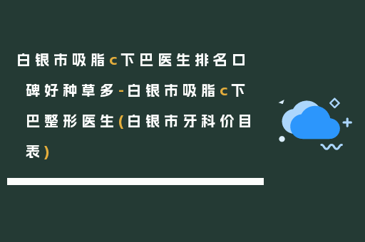 白银市吸脂c下巴医生排名口碑好种草多-白银市吸脂c下巴整形医生(白银市牙科价目表)