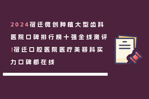 2024宿迁微创种植大型齿科医院口碑排行榜十强全线测评！宿迁口腔医院医疗美容科实力口碑都在线