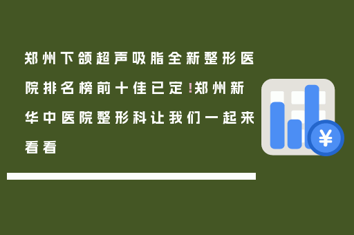 郑州下颌超声吸脂全新整形医院排名榜前十佳已定！郑州新华中医院整形科让我们一起来看看