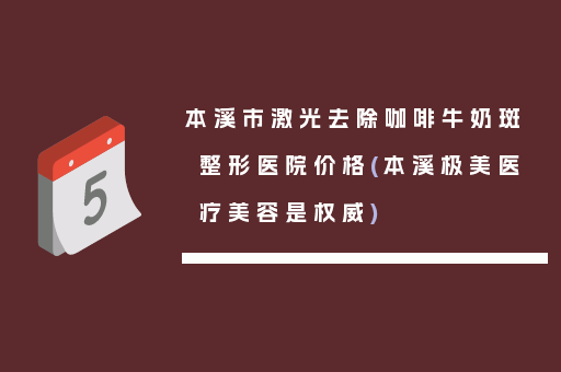 本溪市激光去除咖啡牛奶斑整形医院价格(本溪极美医疗美容是权威)