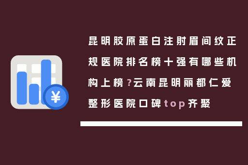 昆明胶原蛋白注射眉间纹正规医院排名榜十强有哪些机构上榜？云南昆明丽都仁爱整形医院口碑top齐聚