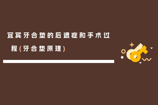 宜宾牙合垫的后遗症和手术过程(牙合垫原理)