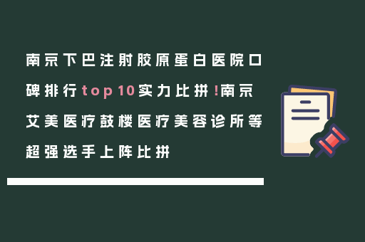 南京下巴注射胶原蛋白医院口碑排行top10实力比拼！南京艾美医疗鼓楼医疗美容诊所等超强选手上阵比拼