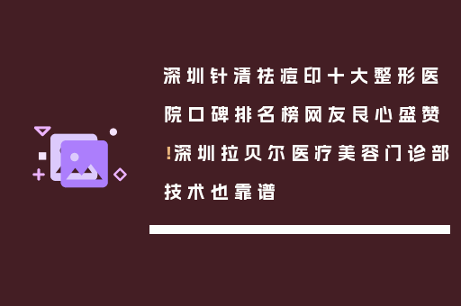 深圳针清祛痘印十大整形医院口碑排名榜网友良心盛赞！深圳拉贝尔医疗美容门诊部技术也靠谱