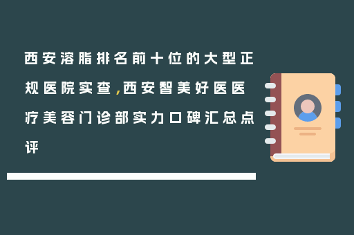 西安溶脂排名前十位的大型正规医院实查，西安智美好医医疗美容门诊部实力口碑汇总点评