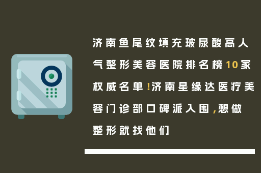 济南鱼尾纹填充玻尿酸高人气整形美容医院排名榜10家权威名单！济南星缘达医疗美容门诊部口碑派入围，想做整形就找他们