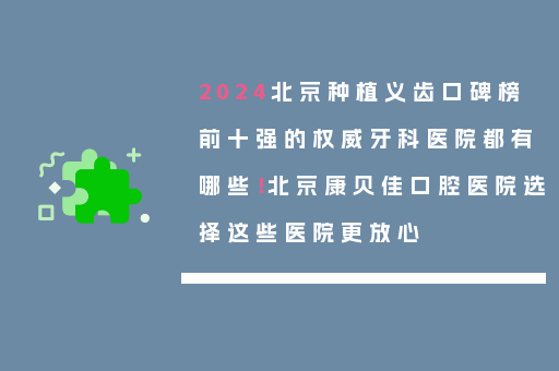 2024北京种植义齿口碑榜前十强的权威牙科医院都有哪些！北京康贝佳口腔医院选择这些医院更放心