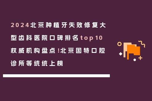 2024北京种植牙失败修复大型齿科医院口碑排名top10权威机构盘点！北京固特口腔诊所等统统上榜