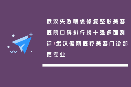 武汉失败眼袋修复整形美容医院口碑排行榜十强多面测评！武汉健丽医疗美容门诊部更专业