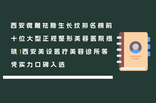 西安微雕祛除生长纹排名榜前十位大型正规整形美容医院揭晓！西安美设医疗美容诊所等凭实力口碑入选