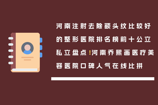 河南注射去除额头纹比较好的整形医院排名榜前十公立私立盘点！河南乔熙画医疗美容医院口碑人气在线比拼