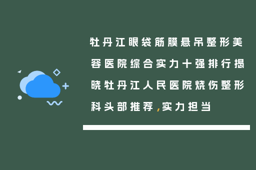 牡丹江眼袋筋膜悬吊整形美容医院综合实力十强排行揭晓牡丹江人民医院烧伤整形科头部推荐，实力担当