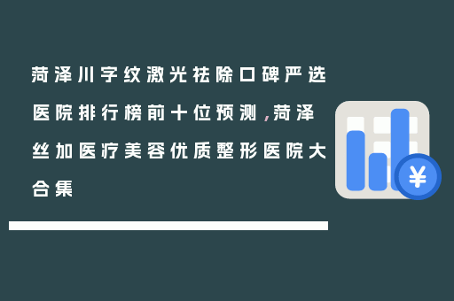 菏泽川字纹激光祛除口碑严选医院排行榜前十位预测，菏泽丝加医疗美容优质整形医院大合集