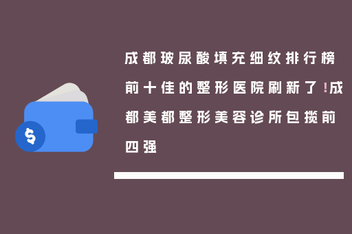 成都玻尿酸填充细纹排行榜前十佳的整形医院刷新了！成都美都整形美容诊所包揽前四强