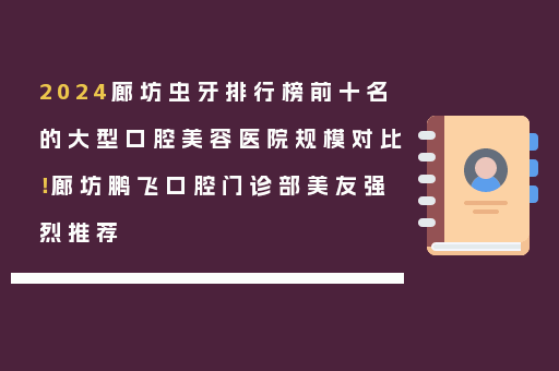 2024廊坊虫牙排行榜前十名的大型口腔美容医院规模对比！廊坊鹏飞口腔门诊部美友强烈推荐