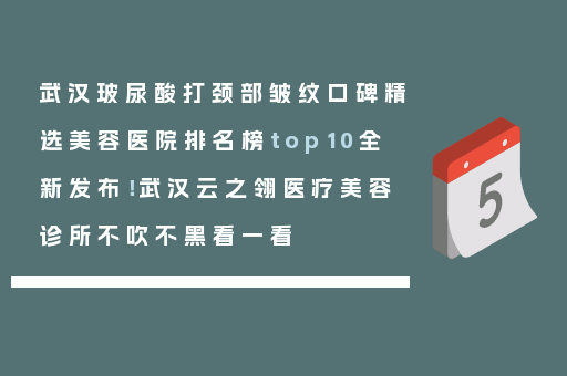 武汉玻尿酸打颈部皱纹口碑精选美容医院排名榜top10全新发布！武汉云之翎医疗美容诊所不吹不黑看一看