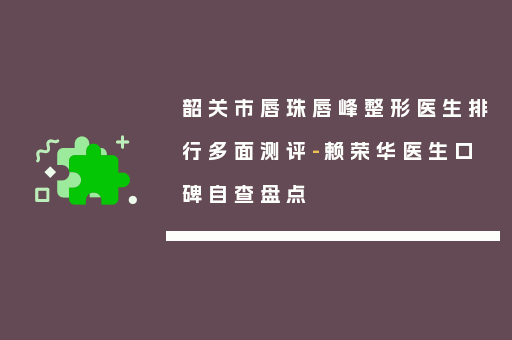 韶关市唇珠唇峰整形医生排行多面测评-赖荣华医生口碑自查盘点