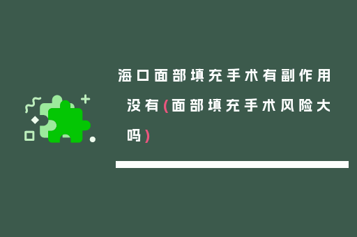 海口面部填充手术有副作用没有(面部填充手术风险大吗)