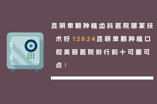 昆明单颗种植齿科医院哪家技术好？2024昆明单颗种植口腔美容医院排行前十可圈可点！
