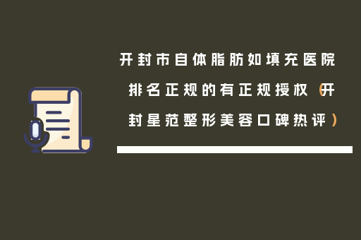 开封市自体脂肪如填充医院排名正规的有正规授权（开封星范整形美容口碑热评）