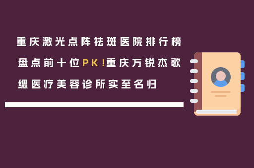 重庆激光点阵祛斑医院排行榜盘点前十位PK！重庆万锐杰歌缌医疗美容诊所实至名归