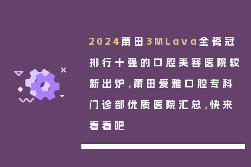 2024莆田3MLava全瓷冠排行十强的口腔美容医院较新出炉，莆田爱雅口腔专科门诊部优质医院汇总，快来看看吧